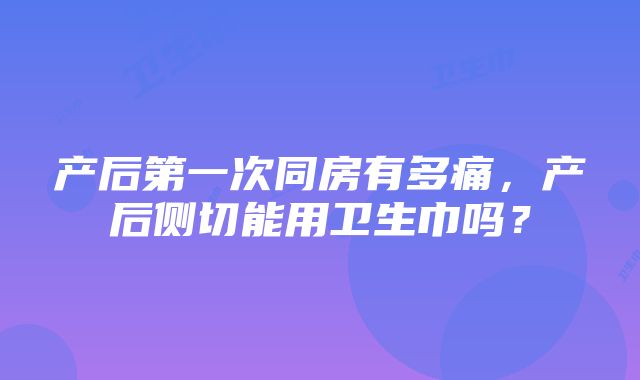 产后第一次同房有多痛，产后侧切能用卫生巾吗？