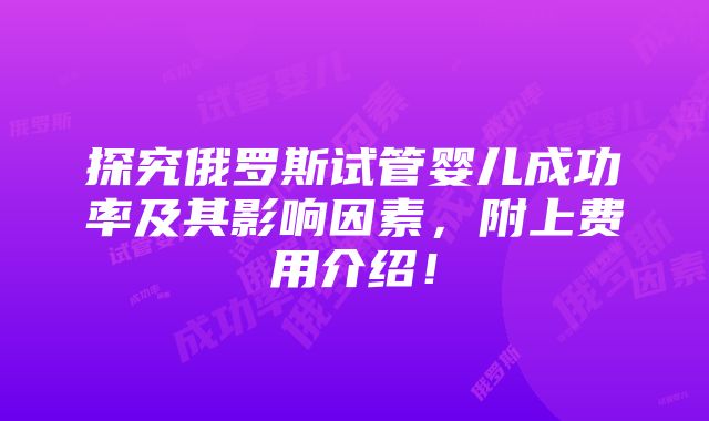 探究俄罗斯试管婴儿成功率及其影响因素，附上费用介绍！