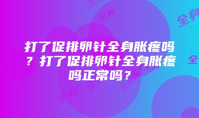 打了促排卵针全身胀疼吗？打了促排卵针全身胀疼吗正常吗？