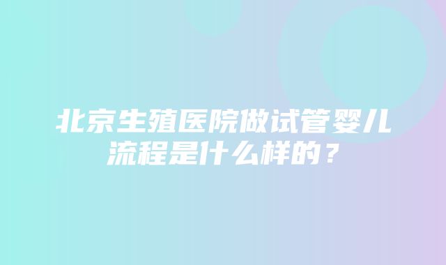 北京生殖医院做试管婴儿流程是什么样的？