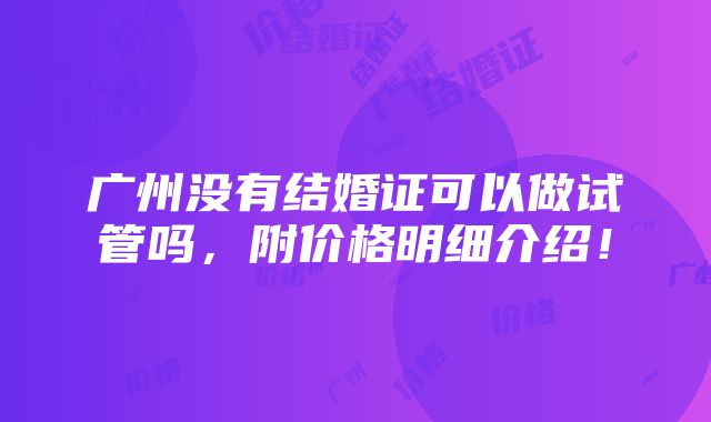 广州没有结婚证可以做试管吗，附价格明细介绍！