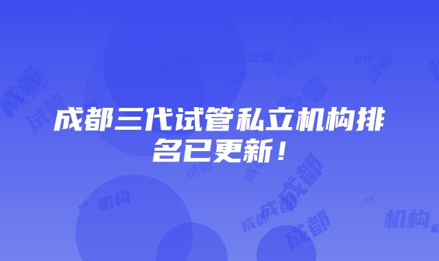 成都三代试管私立机构排名已更新！