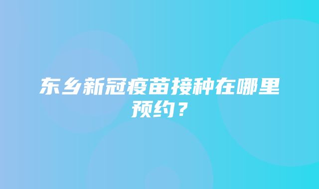 东乡新冠疫苗接种在哪里预约？