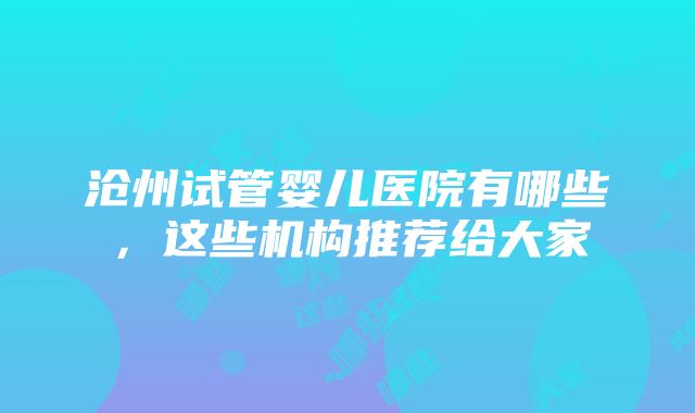 沧州试管婴儿医院有哪些，这些机构推荐给大家