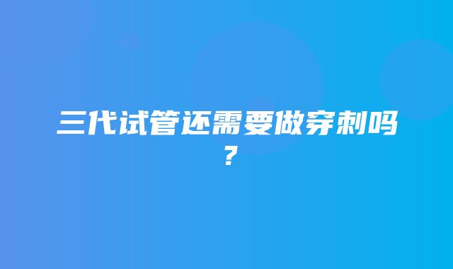 三代试管还需要做穿刺吗？