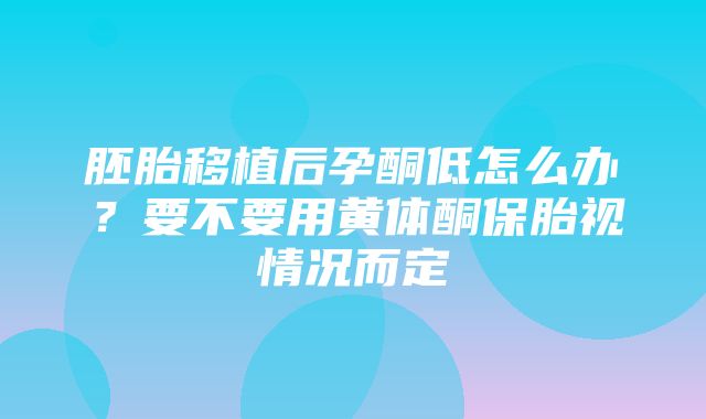 胚胎移植后孕酮低怎么办？要不要用黄体酮保胎视情况而定