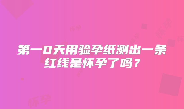 第一0天用验孕纸测出一条红线是怀孕了吗？