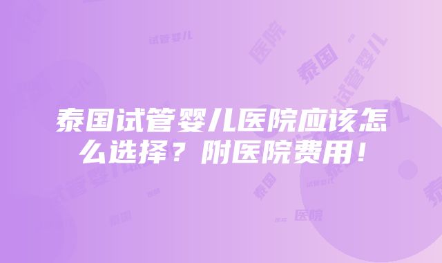 泰国试管婴儿医院应该怎么选择？附医院费用！