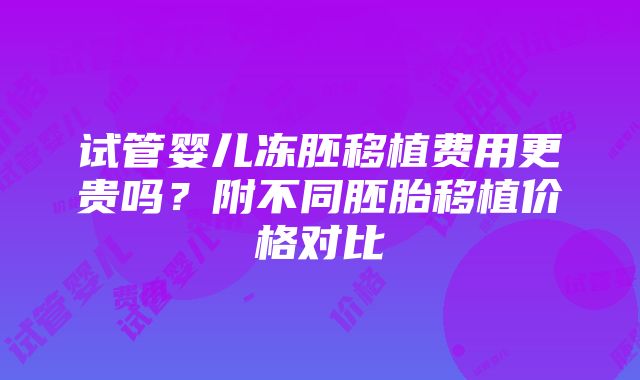 试管婴儿冻胚移植费用更贵吗？附不同胚胎移植价格对比