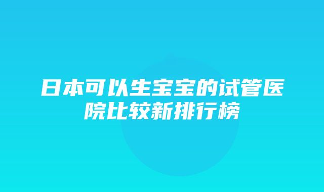 日本可以生宝宝的试管医院比较新排行榜