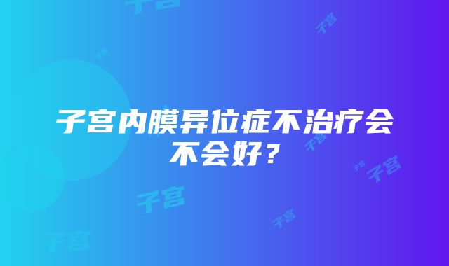 子宫内膜异位症不治疗会不会好？