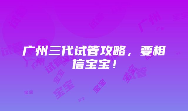 广州三代试管攻略，要相信宝宝！