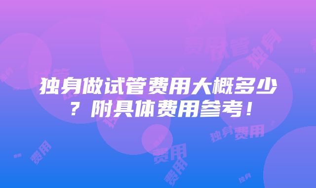 独身做试管费用大概多少？附具体费用参考！