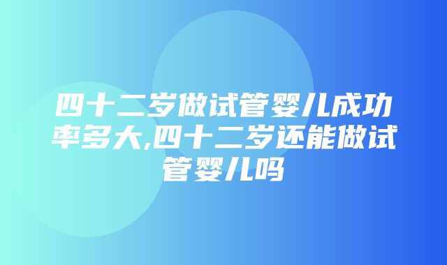 四十二岁做试管婴儿成功率多大,四十二岁还能做试管婴儿吗