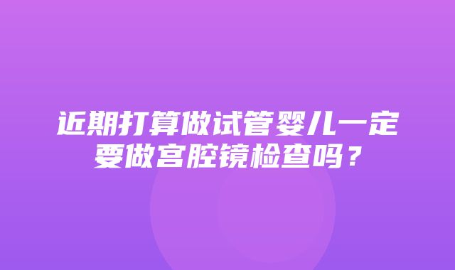 近期打算做试管婴儿一定要做宫腔镜检查吗？