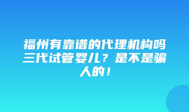 福州有靠谱的代理机构吗三代试管婴儿？是不是骗人的！