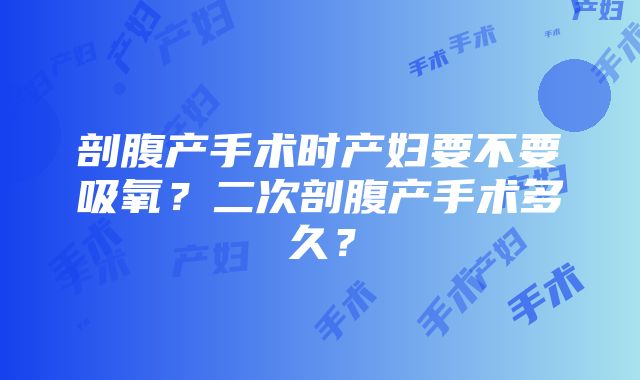 剖腹产手术时产妇要不要吸氧？二次剖腹产手术多久？