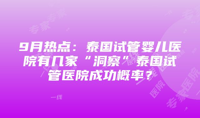 9月热点：泰国试管婴儿医院有几家“洞察”泰国试管医院成功概率？