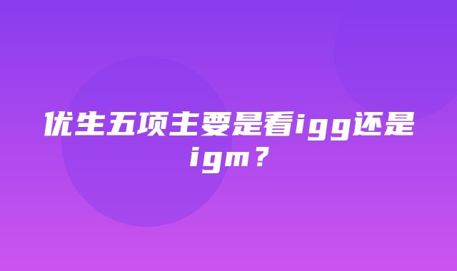 优生五项主要是看igg还是igm？