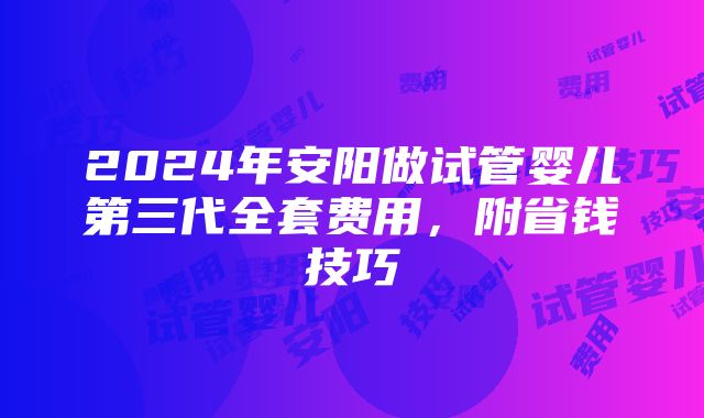 2024年安阳做试管婴儿第三代全套费用，附省钱技巧