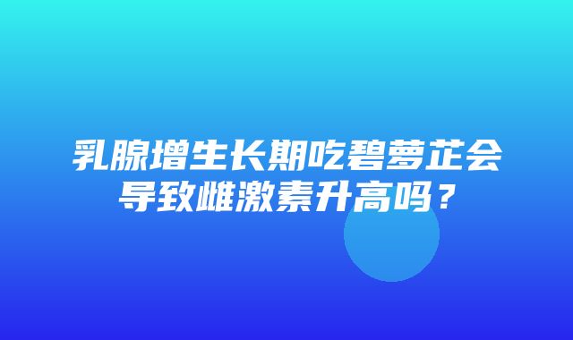 乳腺增生长期吃碧萝芷会导致雌激素升高吗？