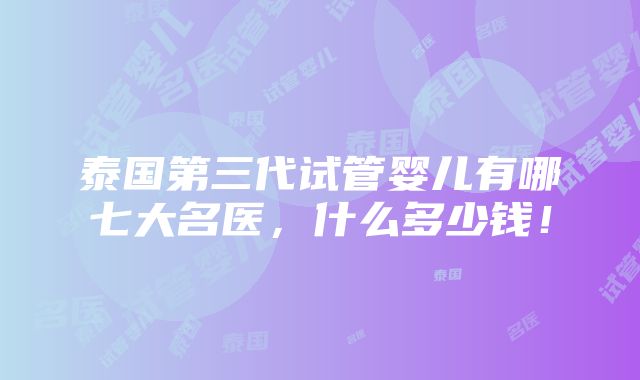 泰国第三代试管婴儿有哪七大名医，什么多少钱！