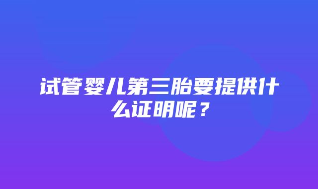 试管婴儿第三胎要提供什么证明呢？