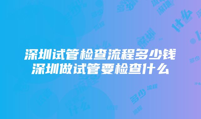 深圳试管检查流程多少钱深圳做试管要检查什么