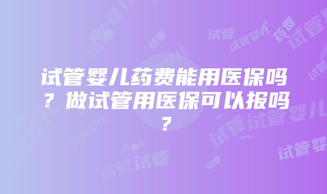 试管婴儿药费能用医保吗？做试管用医保可以报吗？