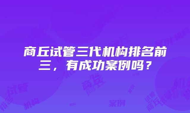 商丘试管三代机构排名前三，有成功案例吗？