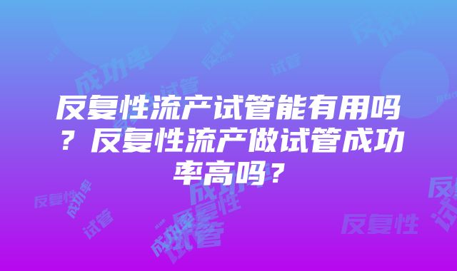 反复性流产试管能有用吗？反复性流产做试管成功率高吗？