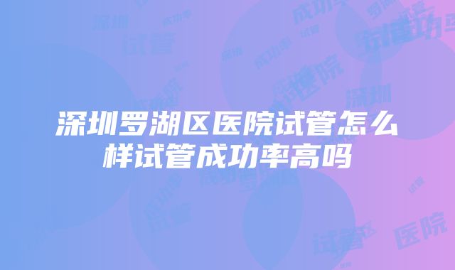 深圳罗湖区医院试管怎么样试管成功率高吗