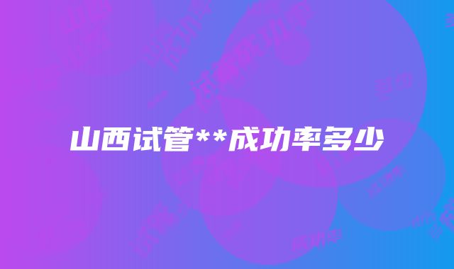 山西试管**成功率多少