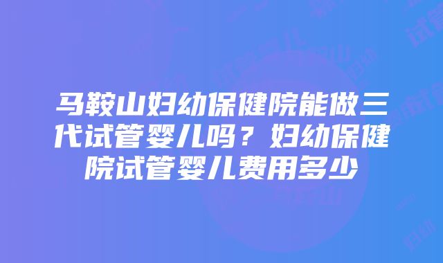 马鞍山妇幼保健院能做三代试管婴儿吗？妇幼保健院试管婴儿费用多少