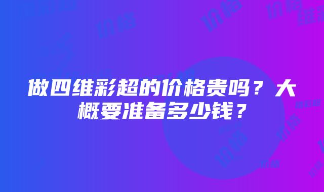 做四维彩超的价格贵吗？大概要准备多少钱？