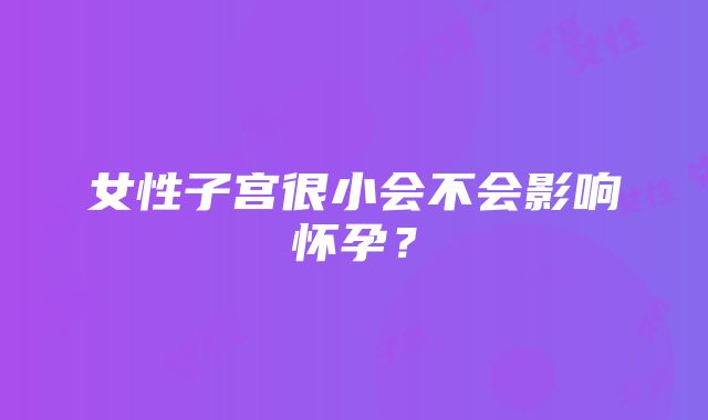 女性子宫很小会不会影响怀孕？