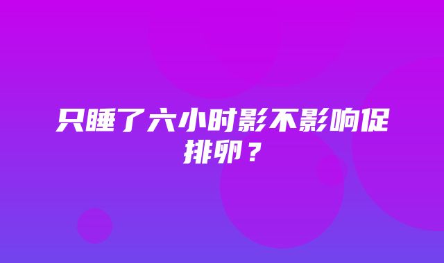 只睡了六小时影不影响促排卵？