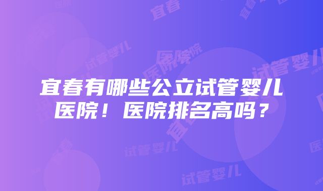 宜春有哪些公立试管婴儿医院！医院排名高吗？