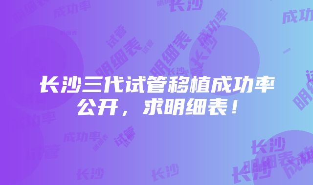 长沙三代试管移植成功率公开，求明细表！