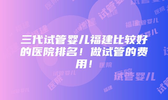 三代试管婴儿福建比较好的医院排名！做试管的费用！