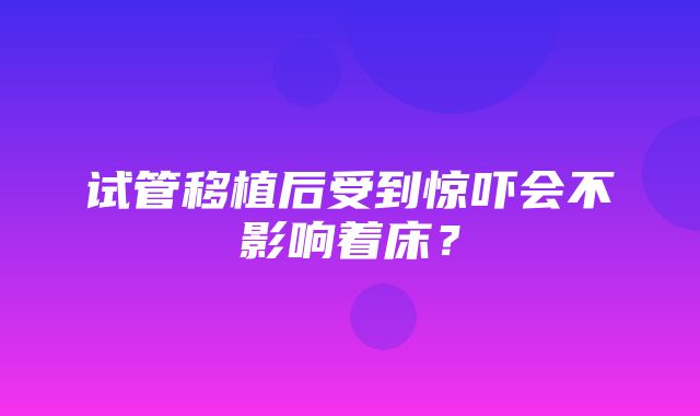 试管移植后受到惊吓会不影响着床？