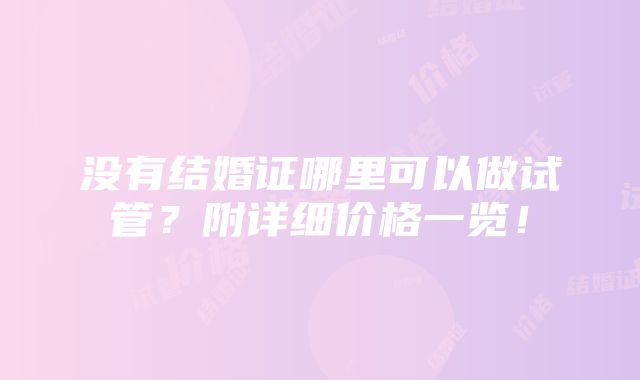 没有结婚证哪里可以做试管？附详细价格一览！