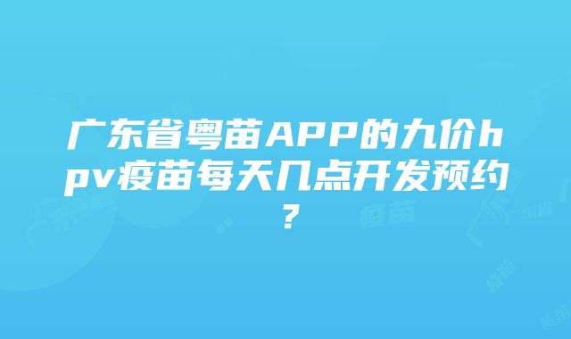 广东省粤苗APP的九价hpv疫苗每天几点开发预约？