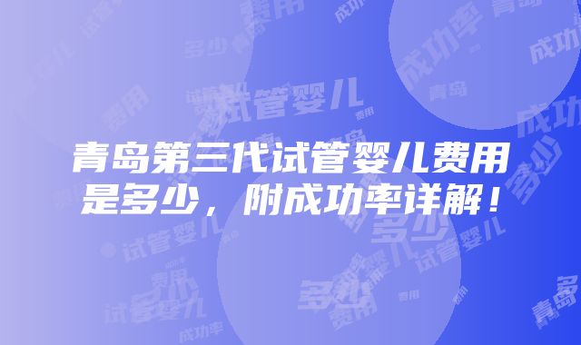 青岛第三代试管婴儿费用是多少，附成功率详解！