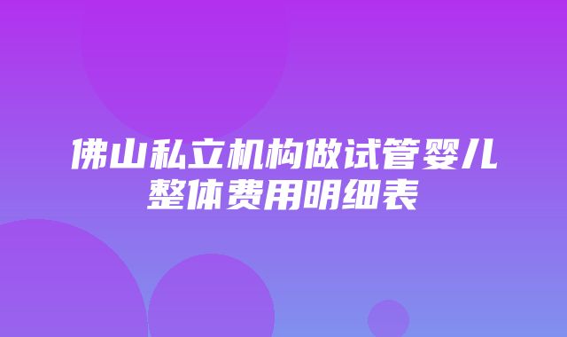 佛山私立机构做试管婴儿整体费用明细表