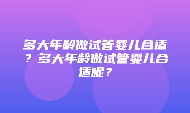 多大年龄做试管婴儿合适？多大年龄做试管婴儿合适呢？