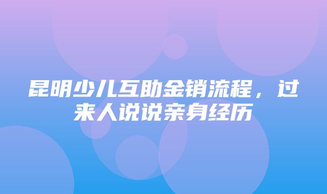 昆明少儿互助金销流程，过来人说说亲身经历