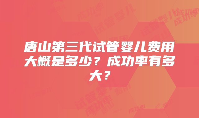 唐山第三代试管婴儿费用大概是多少？成功率有多大？