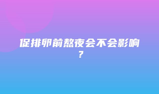 促排卵前熬夜会不会影响？