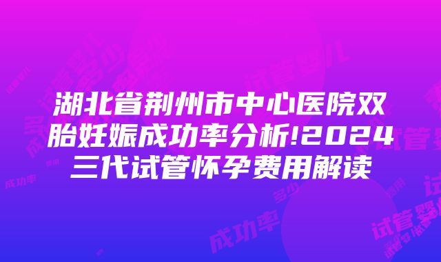 湖北省荆州市中心医院双胎妊娠成功率分析!2024三代试管怀孕费用解读